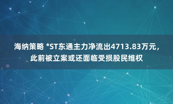 海纳策略 *ST东通主力净流出4713.83万元，此前被立案或还面临受损股民维权