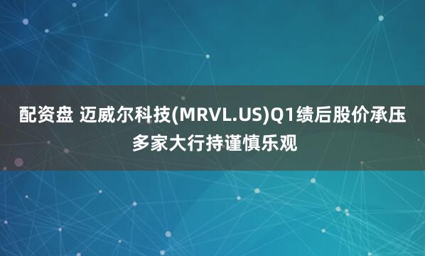 配资盘 迈威尔科技(MRVL.US)Q1绩后股价承压 多家大行持谨慎乐观