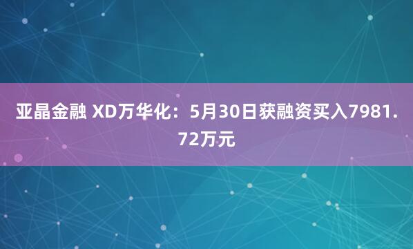 亚晶金融 XD万华化：5月30日获融资买入7981.72万元