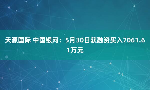 天源国际 中国银河：5月30日获融资买入7061.61万元