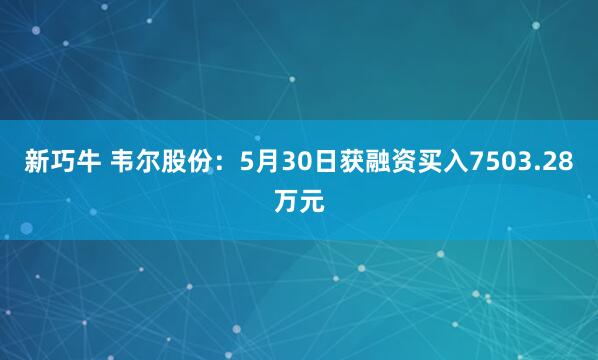 新巧牛 韦尔股份：5月30日获融资买入7503.28万元