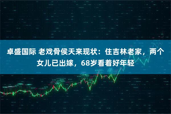 卓盛国际 老戏骨侯天来现状：住吉林老家，两个女儿已出嫁，68岁看着好年轻