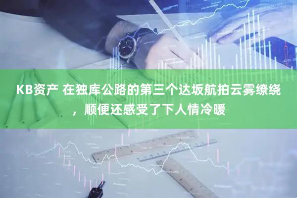 KB资产 在独库公路的第三个达坂航拍云雾缭绕，顺便还感受了下人情冷暖
