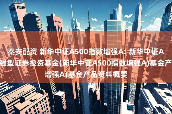 秦安配资 新华中证A500指数增强A: 新华中证A500指数增强型证券投资基金(新华中证A500指数增强A)基金产品资料概要