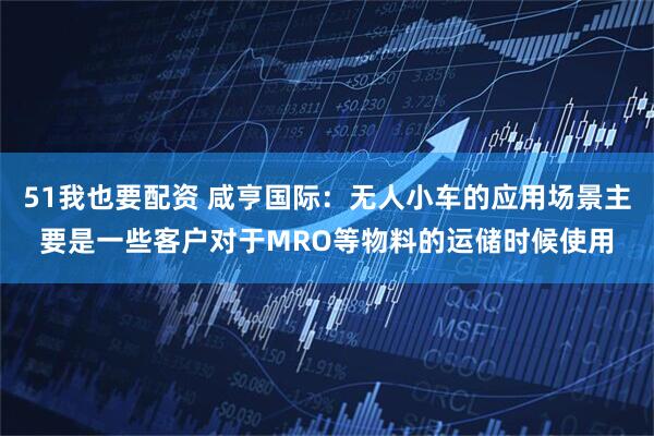 51我也要配资 咸亨国际：无人小车的应用场景主要是一些客户对于MRO等物料的运储时候使用