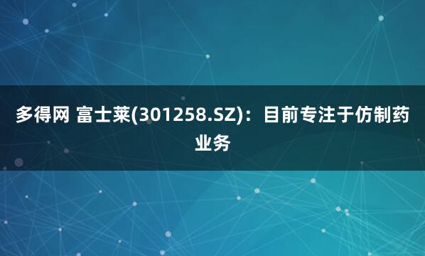 多得网 富士莱(301258.SZ)：目前专注于仿制药业务