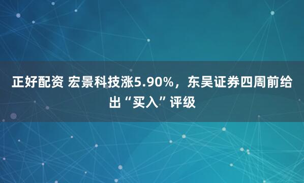 正好配资 宏景科技涨5.90%，东吴证券四周前给出“买入”评级