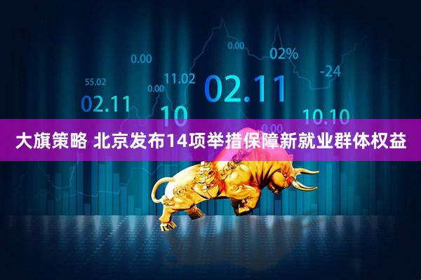 大旗策略 北京发布14项举措保障新就业群体权益