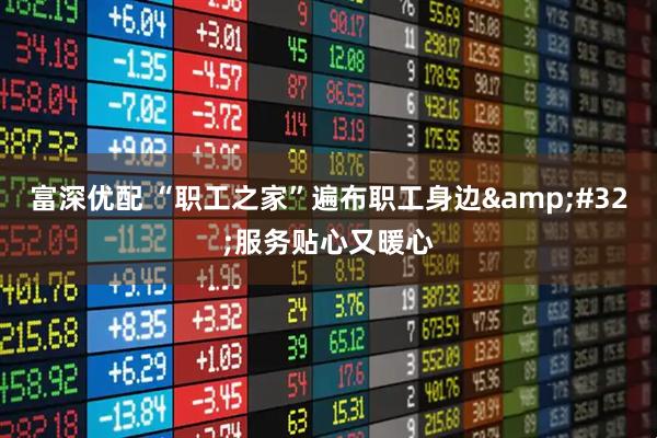 富深优配 “职工之家”遍布职工身边&#32;服务贴心又暖心