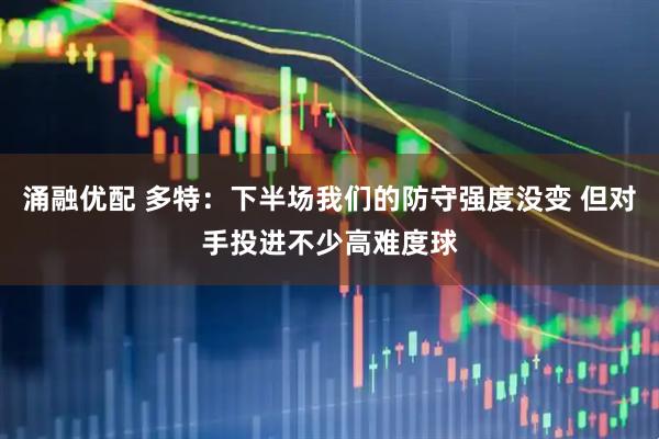 涌融优配 多特：下半场我们的防守强度没变 但对手投进不少高难度球