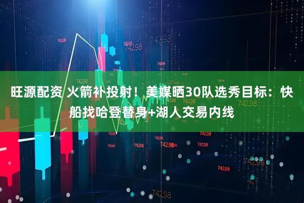 旺源配资 火箭补投射！美媒晒30队选秀目标：快船找哈登替身+湖人交易内线