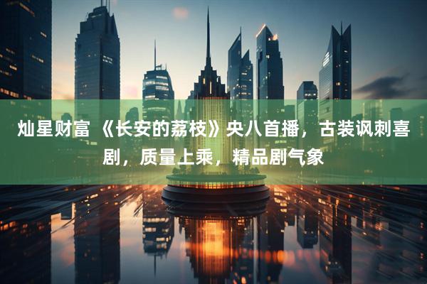 灿星财富 《长安的荔枝》央八首播，古装讽刺喜剧，质量上乘，精品剧气象