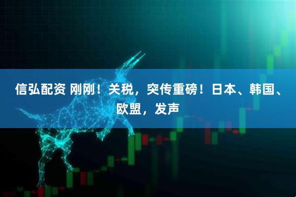 信弘配资 刚刚！关税，突传重磅！日本、韩国、欧盟，发声