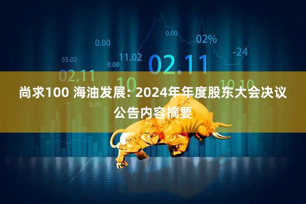 尚求100 海油发展: 2024年年度股东大会决议公告内容摘要