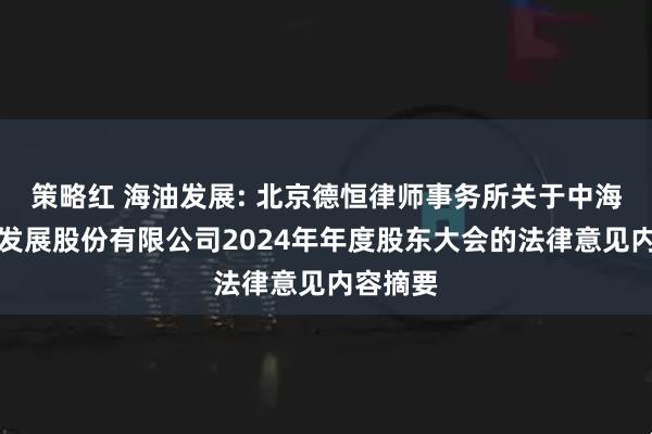 策略红 海油发展: 北京德恒律师事务所关于中海油能源发展股份有限公司2024年年度股东大会的法律意见内容摘要