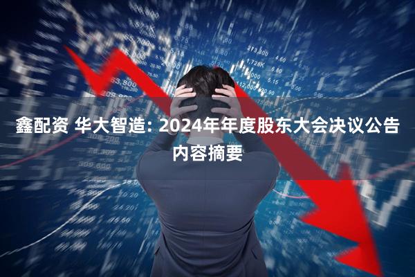 鑫配资 华大智造: 2024年年度股东大会决议公告内容摘要