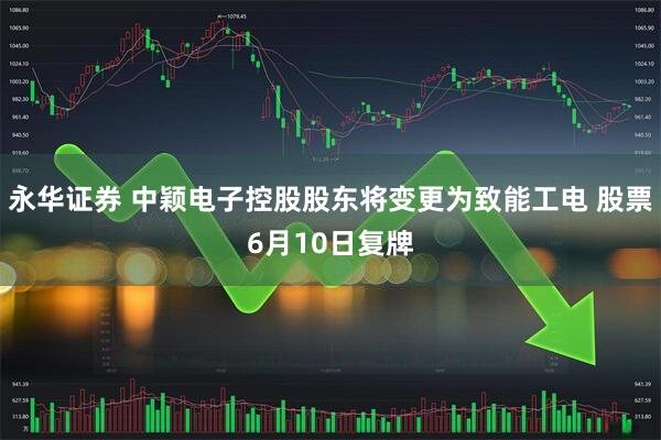永华证券 中颖电子控股股东将变更为致能工电 股票6月10日复牌