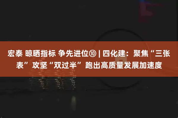 宏泰 晾晒指标 争先进位⑩ | 四化建：聚焦“三张表” 攻坚“双过半” 跑出高质量发展加速度