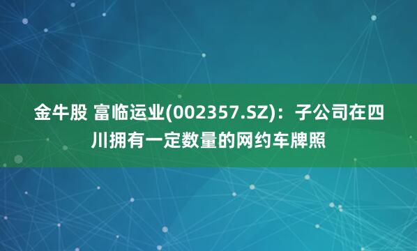 金牛股 富临运业(002357.SZ)：子公司在四川拥有一定数量的网约车牌照