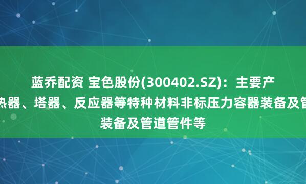 蓝乔配资 宝色股份(300402.SZ)：主要产品包括换热器、塔器、反应器等特种材料非标压力容器装备及管道管件等