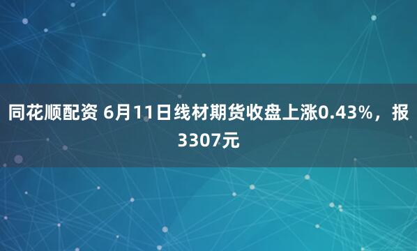 同花顺配资 6月11日线材期货收盘上涨0.43%，报3307元