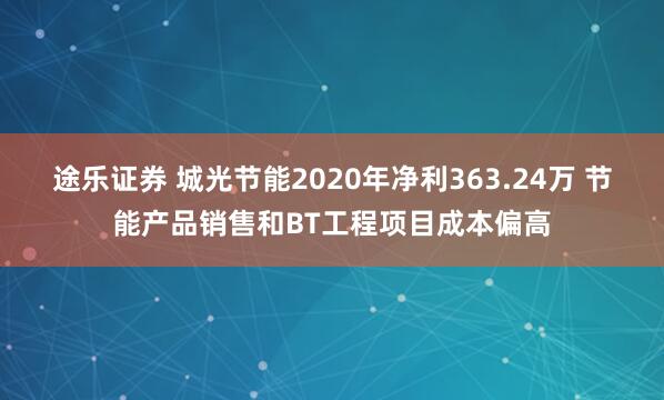 途乐证券 城光节能2020年净利363.24万 节能产品销售和BT工程项目成本偏高