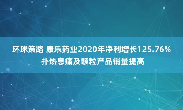 环球策路 康乐药业2020年净利增长125.76% 扑热息痛及颗粒产品销量提高
