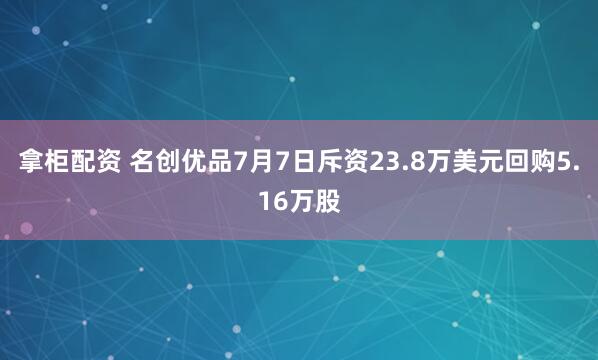 拿柜配资 名创优品7月7日斥资23.8万美元回购5.16万股