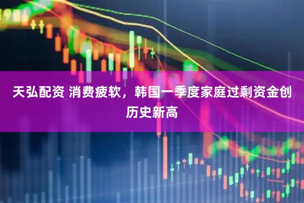天弘配资 消费疲软，韩国一季度家庭过剩资金创历史新高