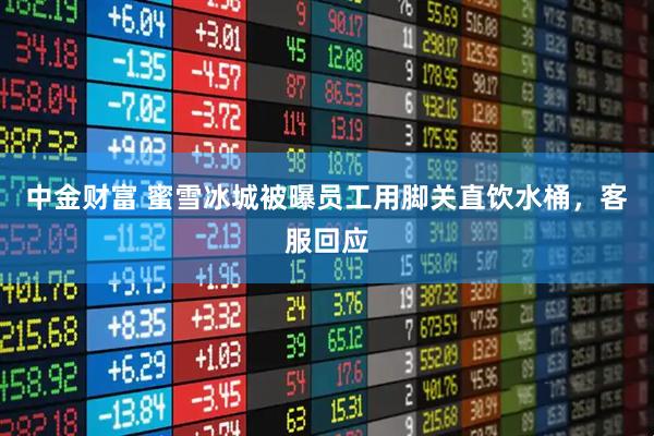 中金财富 蜜雪冰城被曝员工用脚关直饮水桶，客服回应
