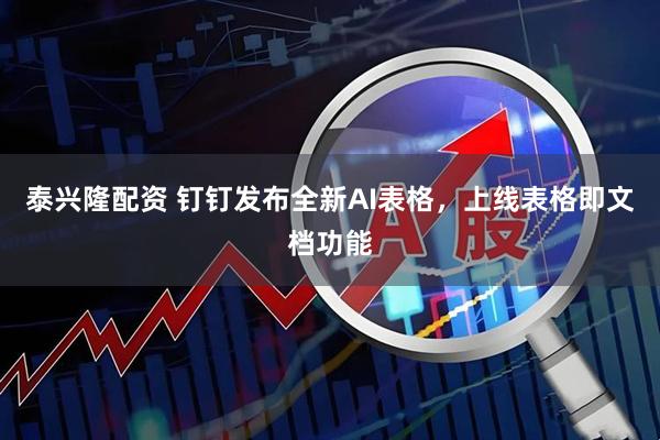 泰兴隆配资 钉钉发布全新AI表格，上线表格即文档功能