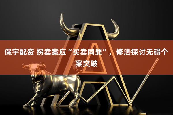 保宇配资 拐卖案应“买卖同罪”，修法探讨无碍个案突破