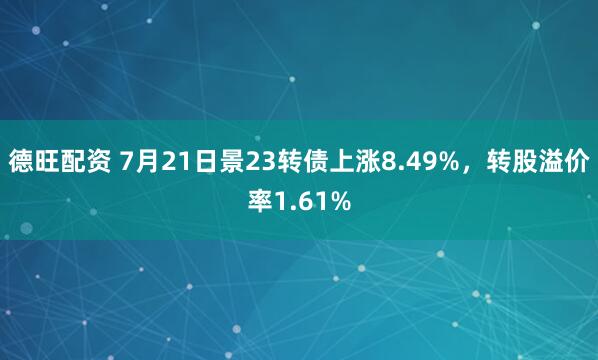德旺配资 7月21日景23转债上涨8.49%，转股溢价率1.61%