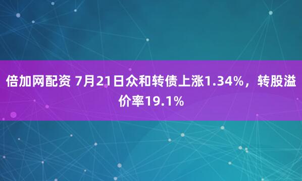 倍加网配资 7月21日众和转债上涨1.34%，转股溢价率19.1%