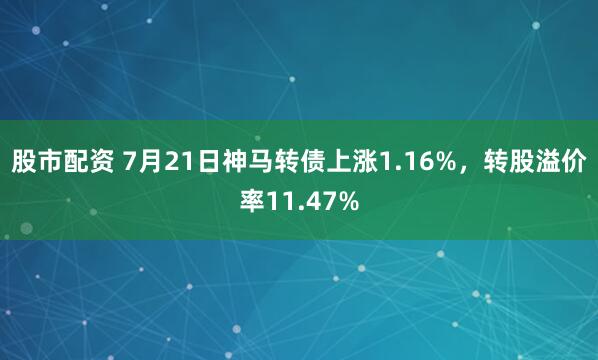 股市配资 7月21日神马转债上涨1.16%，转股溢价率11.47%