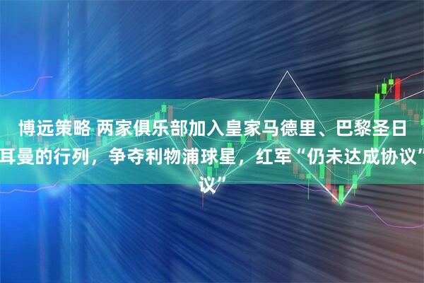 博远策略 两家俱乐部加入皇家马德里、巴黎圣日耳曼的行列，争夺利物浦球星，红军“仍未达成协议”
