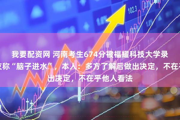 我要配资网 河南考生674分被福耀科技大学录取，有网友称“脑子进水”，本人：多方了解后做出决定，不在乎他人看法