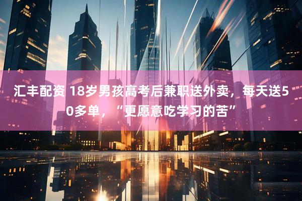 汇丰配资 18岁男孩高考后兼职送外卖，每天送50多单，“更愿意吃学习的苦”