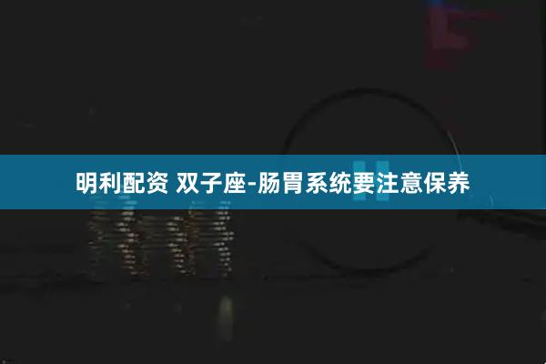 明利配资 双子座-肠胃系统要注意保养