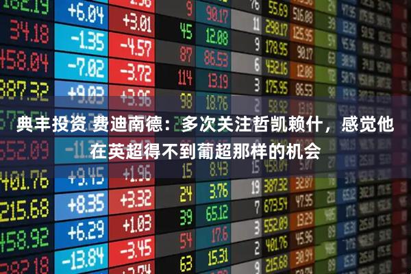 典丰投资 费迪南德：多次关注哲凯赖什，感觉他在英超得不到葡超那样的机会