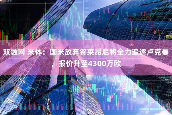 双融网 米体：国米放弃签莱昂尼将全力追逐卢克曼，报价升至4300万欧