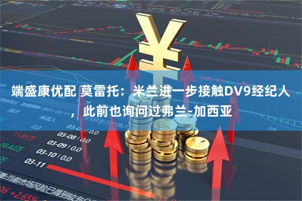 端盛康优配 莫雷托：米兰进一步接触DV9经纪人，此前也询问过弗兰-加西亚