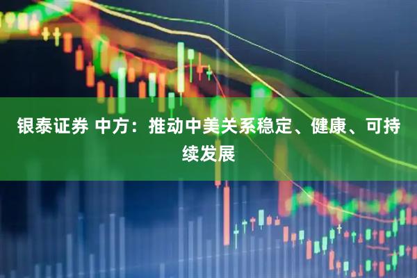 银泰证券 中方：推动中美关系稳定、健康、可持续发展