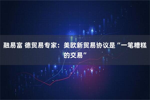 融易富 德贸易专家：美欧新贸易协议是“一笔糟糕的交易”