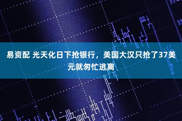 易资配 光天化日下抢银行，美国大汉只抢了37美元就匆忙逃离