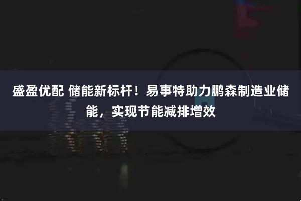 盛盈优配 储能新标杆！易事特助力鹏森制造业储能，实现节能减排增效
