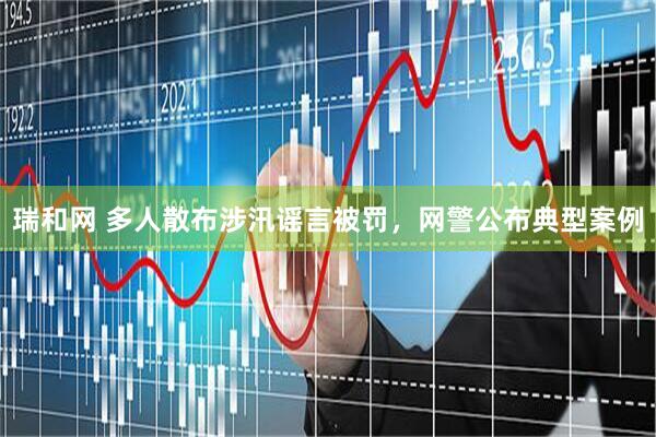 瑞和网 多人散布涉汛谣言被罚，网警公布典型案例