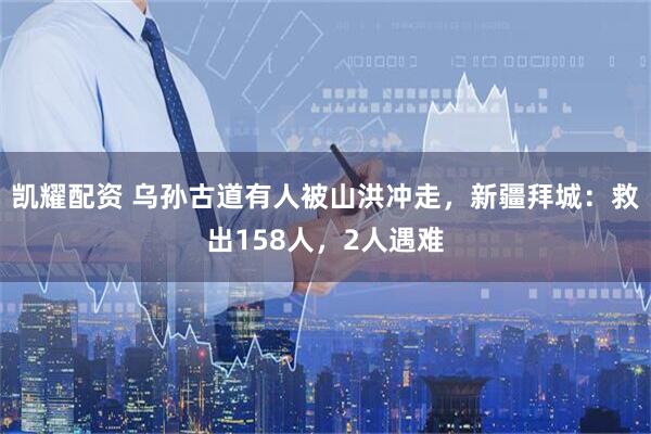 凯耀配资 乌孙古道有人被山洪冲走，新疆拜城：救出158人，2人遇难