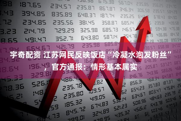 宇奇配资 江苏网民反映饭店“冷凝水泡发粉丝”，官方通报：情形基本属实