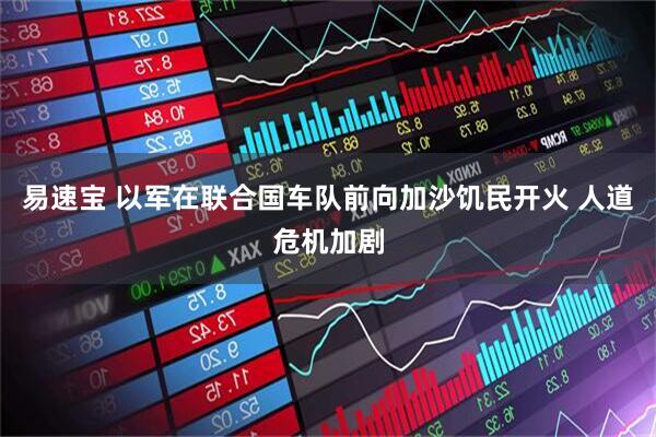 易速宝 以军在联合国车队前向加沙饥民开火 人道危机加剧
